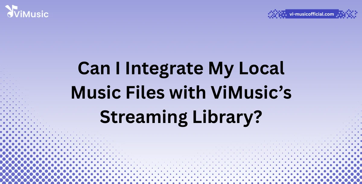 Can I Integrate My Local Music Files with ViMusic’s Streaming Library?