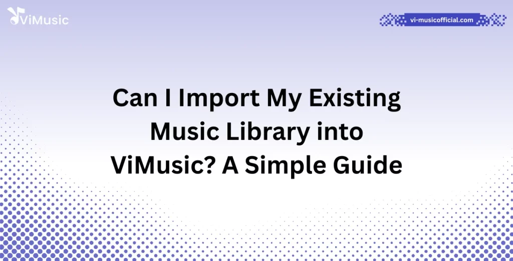Can I Import My Existing Music Library into ViMusic? A Simple Guide