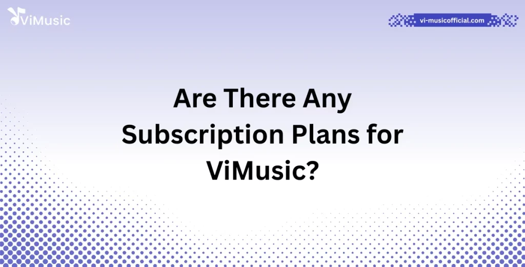 Are There Any Subscription Plans for ViMusic?